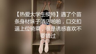 【热爱大学生模特】遇了个苗条身材妹子酒店啪啪，口交扣逼上位骑乘，很是诱惑喜欢不要错过