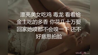   漂亮美女吃鸡 毒龙 看看给金主吃的多香 你花几十万娶回家她嗅都不会嗅一下 还不好意思拍脸