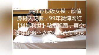 ❤️✿强推荐顶级女模，颜值身材天花板，99年微博网红【抖娘利世】私拍视图，真空连体裙激凸骆驼齿白虎美鲍诱惑十足