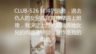 CLUB-526 我得到消息，過去仇人的女兒在正常按摩店上班後，我決定上門光顧玩弄她女兒的肉體並中出，當作是我的復仇！