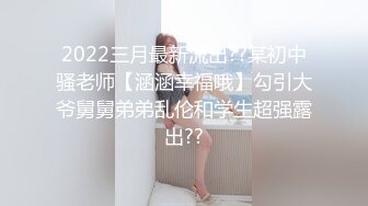 2022三月最新流出??某初中骚老师【涵涵幸福哦】勾引大爷舅舅弟弟乱伦和学生超强露出??