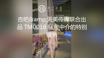 杏吧&amp;天美传媒联合出品 TM0016 骚房中介的特别服务