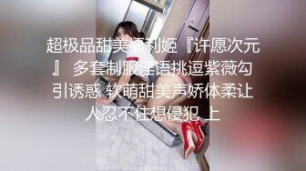 超极品甜美福利姬『许愿次元』 多套制服淫语挑逗紫薇勾引诱惑 软萌甜美声娇体柔让人忍不住想侵犯 上