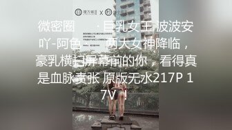 微密圈 ❤️· 巨乳女王 波波安吖-阿色 ·❤️两大女神降临，豪乳横扫屏幕前的你，看得真是血脉贲张 原版无水217P 17V ！