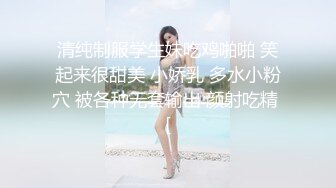 清纯制服学生妹吃鸡啪啪 笑起来很甜美 小娇乳 多水小粉穴 被各种无套输出 颜射吃精 [