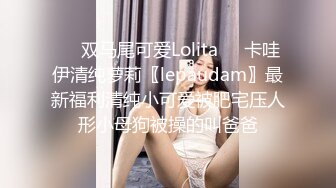 ❤️双马尾可爱Lolita❤️卡哇伊清纯萝莉〖lepaudam〗最新福利清纯小可爱被肥宅压人形小母狗被操的叫爸爸