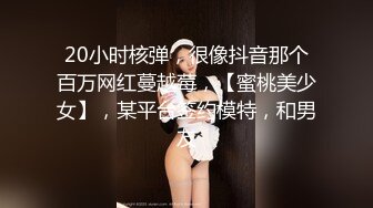 20小时核弹，很像抖音那个百万网红蔓越莓，【蜜桃美少女】，某平台签约模特，和男友