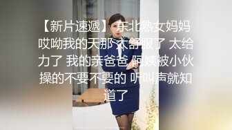 【新片速遞】 东北熟女妈妈 哎呦我的天那 太舒服了 太给力了 我的亲爸爸 阿姨被小伙操的不要不要的 听叫声就知道了