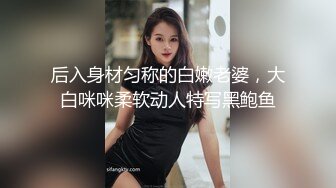 后入身材匀称的白嫩老婆，大白咪咪柔软动人特写黑鲍鱼