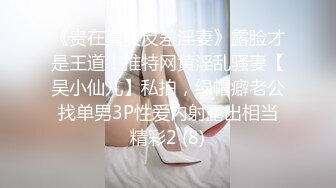 《贵在真实反差淫妻》露脸才是王道！推特网黄淫乱骚妻【吴小仙儿】私拍，绿帽癖老公找单男3P性爱内射露出相当精彩2 (8)