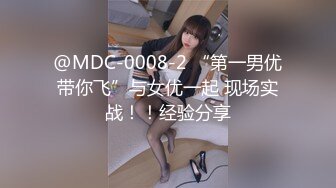 @MDC-0008-2 “第一男优带你飞”与女优一起 现场实战！！经验分享