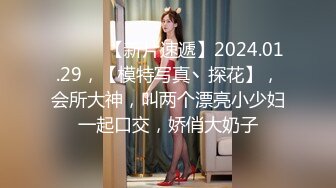 ♈ ♈ ♈ 【新片速遞】2024.01.29，【模特写真丶探花】，会所大神，叫两个漂亮小少妇一起口交，娇俏大奶子