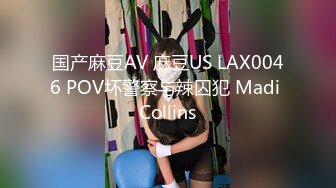 国产麻豆AV 麻豆US LAX0046 POV坏警察与辣囚犯 Madi Collins