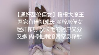 【通奸乱伦侄女】橙橙大魔王 吾家有侄初成长 灌醉JK侄女迷奸榨射 没长毛的阴户又分又嫩 肉棒抽刺滚烫窒息榨射