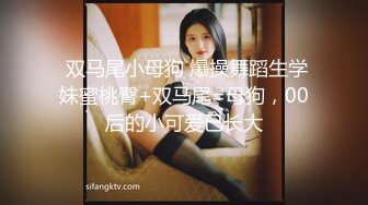  双马尾小母狗 爆操舞蹈生学妹蜜桃臀+双马尾=母狗，00后的小可爱已长大