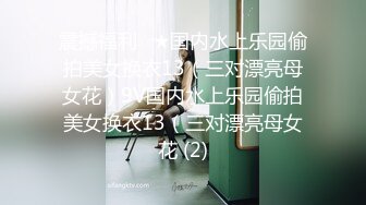 八月专业盗站最新流出棒子厕拍大神潜入商场女厕手动拍摄美女尿尿高清无水印版