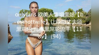 onlyfans 欧美人妻媚黑婊【besthottwife】让绿帽丈夫舔黑鸡巴 几根黑屌轮流干【118v】 (94)