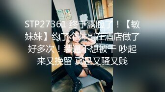 STP27361 终于露脸了！【敏妹妹】约了个帅哥在酒店做了好多次！装逼不想被干 吵起来又挽留 真是又骚又贱