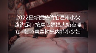 2022最新嫖妓偷拍温州小伙路边足疗按摩店嫖娼大奶卖淫女+紫色蕾丝性感内裤小少妇