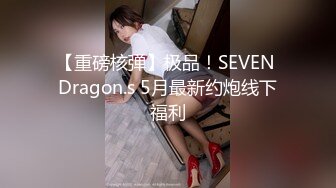 【重磅核弹】极品！SEVEN Dragon.s 5月最新约炮线下福利