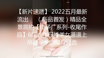 【新片速遞】 2022五月最新流出❤️（新品首发）精品全景厕拍【电子厂系列-收尾作品】6红衣牛仔裤美女逼逼上吊着一条貌似月经血