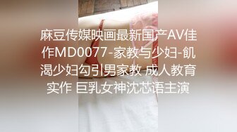 麻豆传媒映画最新国产AV佳作MD0077-家教与少妇-飢渴少妇勾引男家教 成人教育实作 巨乳女神沈芯语主演