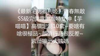 《最新宅男福利姬》青春無敵SS級完美露臉推特女神【芋喵喵】高價定制10套~要啥有啥很極品~顔值行爲很反差~紫薇搞出大姨媽