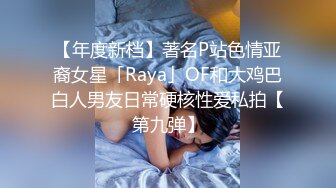 【年度新档】著名P站色情亚裔女星「Raya」OF和大鸡巴白人男友日常硬核性爱私拍【第九弹】