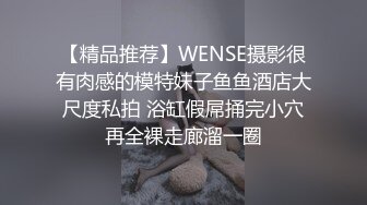 【精品推荐】WENSE摄影很有肉感的模特妹子鱼鱼酒店大尺度私拍 浴缸假屌捅完小穴再全裸走廊溜一圈