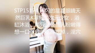 STP15174 闪闪的星星眼睛天然巨乳K罩杯二次元少女，浴缸沐浴，两只超级巨乳粉嫩得想一口像包子吃掉吃掉，淫穴特写舔！