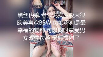 黑丝伪娘 老公说我屁股大很欧美喜欢BBW 伪娘母狗是最幸福的物种 可以同时享受男女双性快感 最后操射了