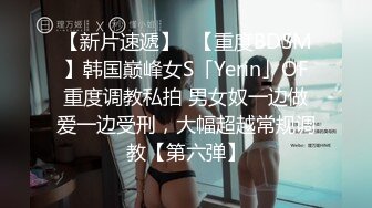 【新片速遞】✨【重度BDSM】韩国巅峰女S「Yerin」OF重度调教私拍 男女奴一边做爱一边受刑，大幅超越常规调教【第六弹】