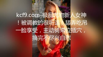 kcf9.com-极品尤物新人女神！被调教的很听话！舔弄吃吊一脸享受，主动骑乘位插穴，搞完不尽兴自慰