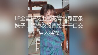 LF全国探花上门花臂纹身苗条妹子，脱掉衣服直接开干口交后入猛操