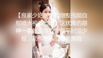 【良家少妇居家和炮友视频自慰喷水视频流出】这犹豫的眼神一看就是性欲太强平时没少抠，动作熟练，完美露脸