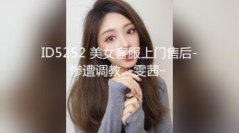 ID5252 美女客服上门售后-惨遭调教  ··雯茜·· 