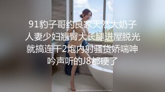 91豹子哥约良家天然大奶子人妻少妇翘臀大长腿进屋脱光就搞连干2炮内射骚货娇喘呻吟声听的J8都硬了