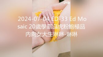  2024-07-04 ED-33 Ed Mosaic 20歲學霸白虎粉鮑極品內向女大生琳琳-琳琳