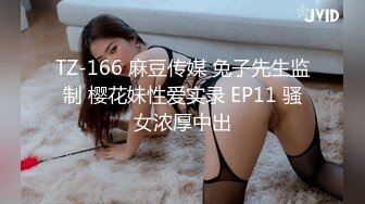 TZ-166 麻豆传媒 兔子先生监制 樱花妹性爱实录 EP11 骚女浓厚中出