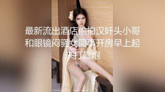 最新流出酒店偷拍汉奸头小哥和眼镜闷骚女同事开房早上起来打晨炮