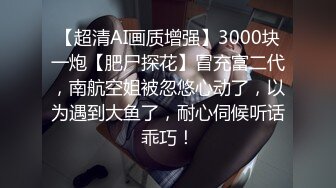 【超清AI画质增强】3000块一炮【肥尸探花】冒充富二代，南航空姐被忽悠心动了，以为遇到大鱼了，耐心伺候听话乖巧！