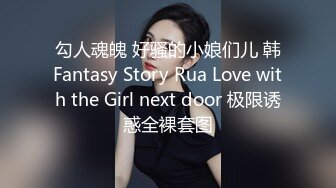 勾人魂魄 好骚的小娘们儿 韩Fantasy Story Rua Love with the Girl next door 极限诱惑全裸套图