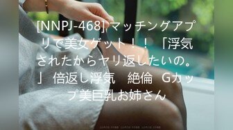 [NNPJ-468] マッチングアプリで美女ゲット！！ 「浮気されたからヤリ返したいの。」 倍返し浮気 ≪絶倫≫Gカップ美巨乳お姉さん