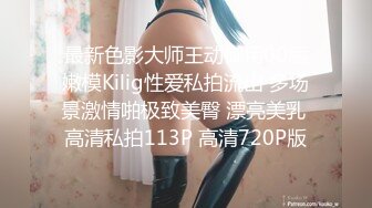 最新色影大师王动御用00后嫩模Kilig性爱私拍流出 多场景激情啪极致美臀 漂亮美乳 高清私拍113P 高清720P版