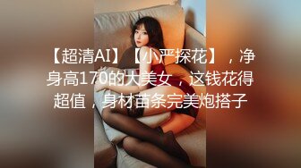 【超清AI】【小严探花】，净身高170的大美女，这钱花得超值，身材苗条完美炮搭子