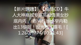 【新片速遞】  【极品CD】牛人大神商城专挑高颜值美女抄底内内❤️各式性感小窄内勒出13缝隙！反光骚丁露毛！[1.28G/MP4/00:21:43]