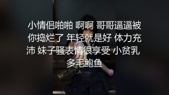 小情侣啪啪 啊啊 哥哥逼逼被你捣烂了 年轻就是好 体力充沛 妹子骚表情很享受 小贫乳 多毛鲍鱼