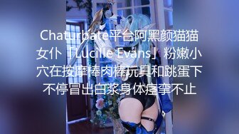 Chaturbate平台阿黑颜猫猫女仆「Lucille Evans」粉嫩小穴在按摩棒肉棒玩具和跳蛋下不停冒出白浆身体痉挛不止