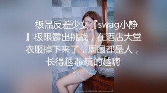 ✿极品反差少女『swag小静』极限露出挑战，在酒店大堂衣服掉下来了，周围都是人，长得越乖 玩的越嗨