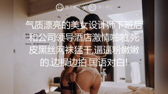 气质漂亮的美女设计师下班后和公司领导酒店激情啪啪,死皮黑丝网袜猛干,逼逼粉嫩嫩的.边操边拍.国语对白!